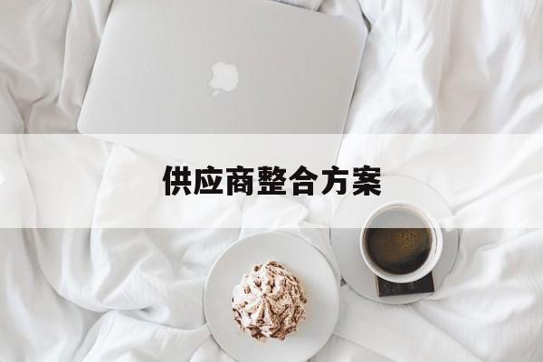 供应商整合方案(供应商进行整合的好处)昌都市