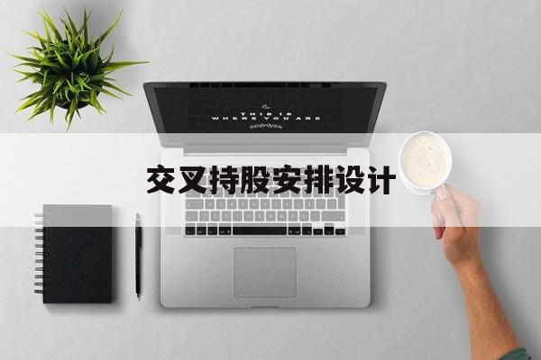 交叉持股安排设计(交叉持股安排设计分析)昌都市