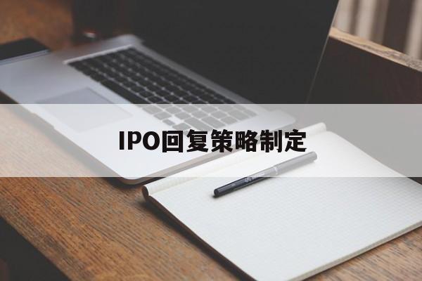 IPO回复策略制定(ipo回复策略制定者是谁)昌都市