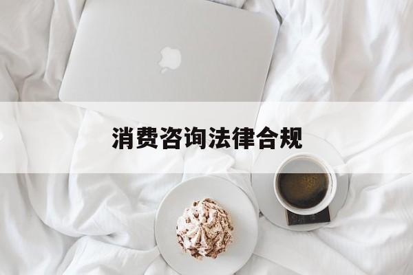 消费咨询法律合规(消费者权益法律咨询退费规定)昌都市