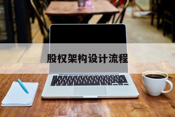股权架构设计流程(股权架构设计流程图)昌都市