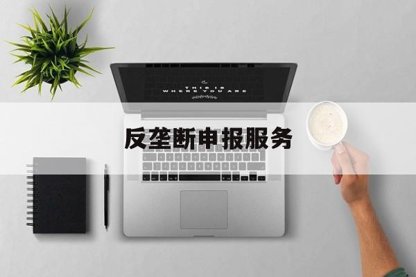 反垄断申报服务(反垄断申报是什么意思)昌都市