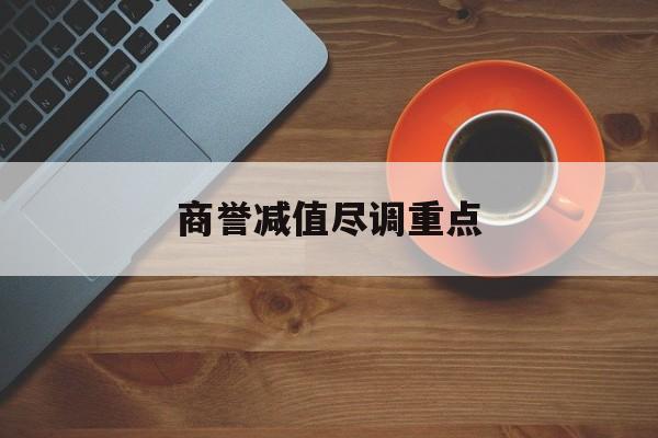 商誉减值尽调重点(商誉减值的上市公司)昌都市