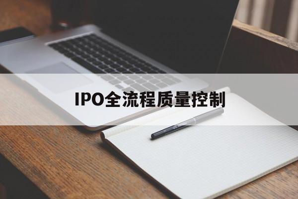 IPO全流程质量控制(ipo全流程质量控制是什么)昌都市 IPO全流程质量控制(ipo全流程质量控制是什么)昌都市