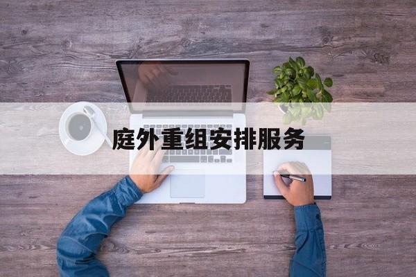 庭外重组安排服务(庭外重组和庭内重整)昌都市