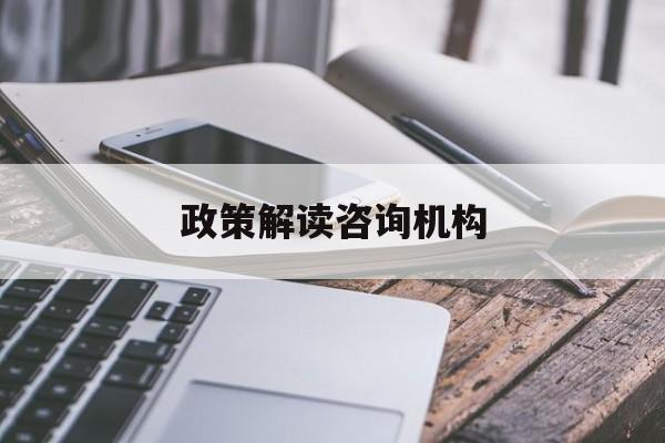 政策解读咨询机构(政策解读咨询机构是什么)昌都市