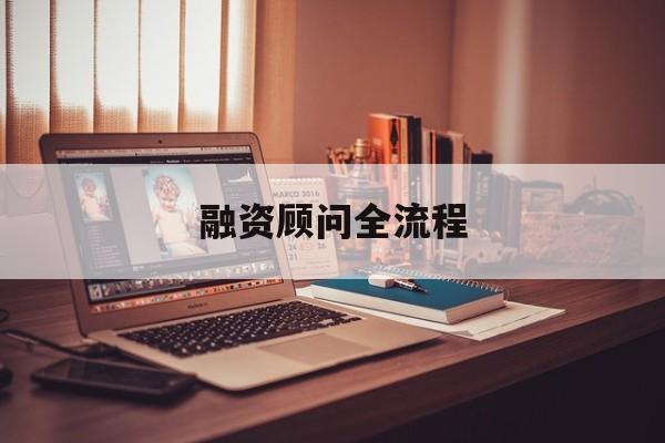 融资顾问全流程(融资顾问工作怎么样)昌都市